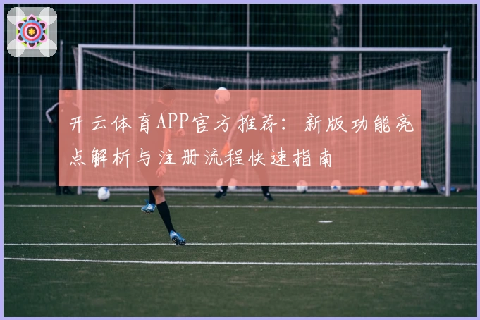 开云体育APP官方推荐：新版功能亮点解析与注册流程快速指南