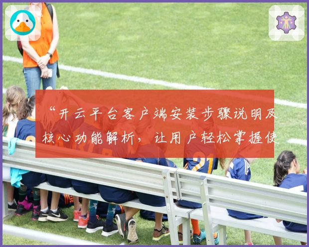 “开云平台客户端安装步骤说明及核心功能解析，让用户轻松掌握使用技巧”