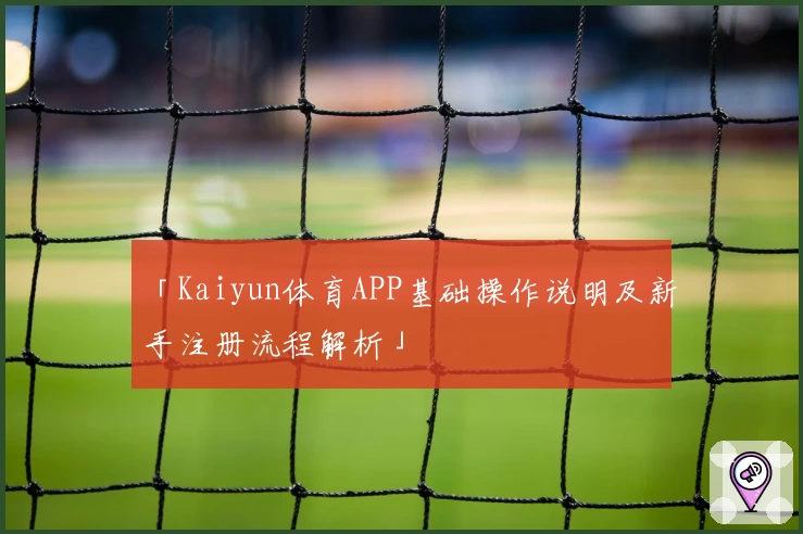 「Kaiyun体育APP基础操作说明及新手注册流程解析」