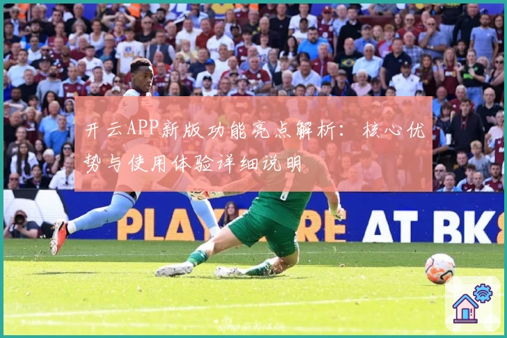 开云APP新版功能亮点解析：核心优势与使用体验详细说明