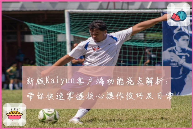 新版Kaiyun客户端功能亮点解析，带你快速掌握核心操作技巧及日常使用方法