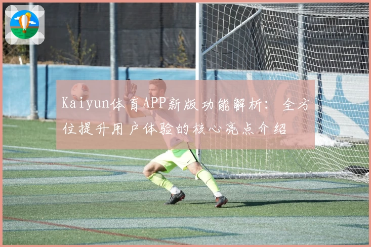 Kaiyun体育APP新版功能解析：全方位提升用户体验的核心亮点介绍