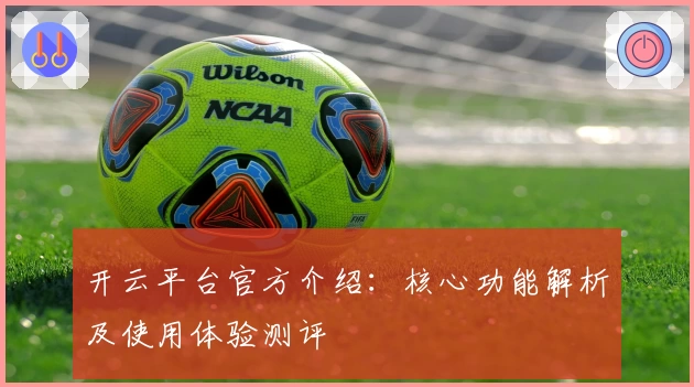 开云平台官方介绍：核心功能解析及使用体验测评