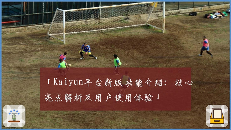 「Kaiyun平台新版功能介绍：核心亮点解析及用户使用体验」