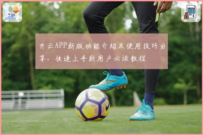 开云APP新版功能介绍及使用技巧分享，快速上手新用户必读教程