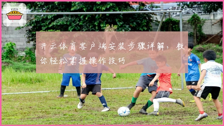 开云体育客户端安装步骤详解，教你轻松掌握操作技巧