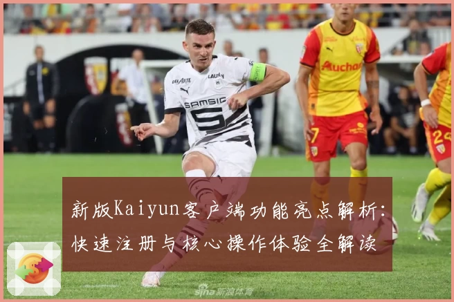 新版Kaiyun客户端功能亮点解析：快速注册与核心操作体验全解读
