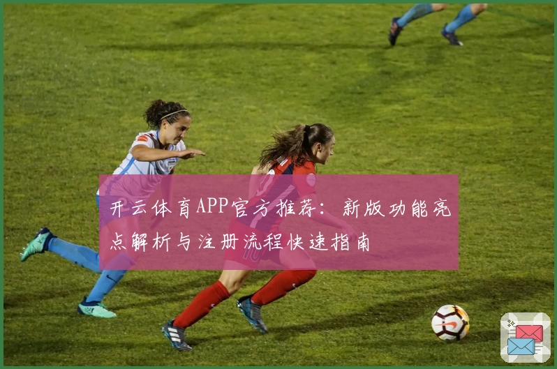 开云体育APP官方推荐：新版功能亮点解析与注册流程快速指南