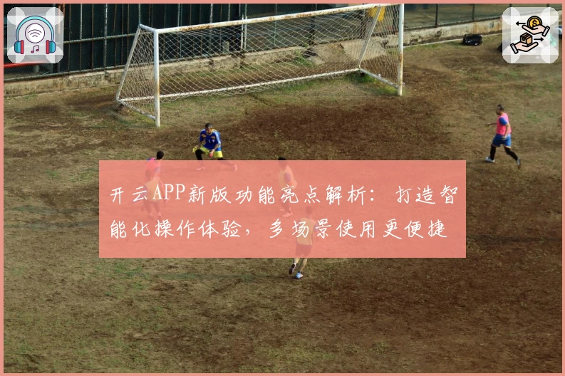 开云APP新版功能亮点解析：打造智能化操作体验，多场景使用更便捷