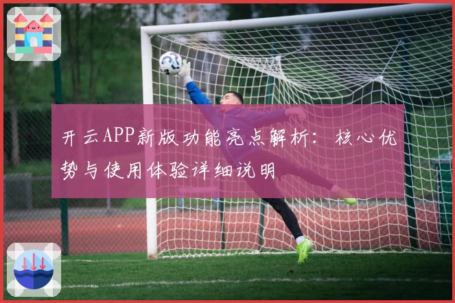 开云APP新版功能亮点解析：核心优势与使用体验详细说明