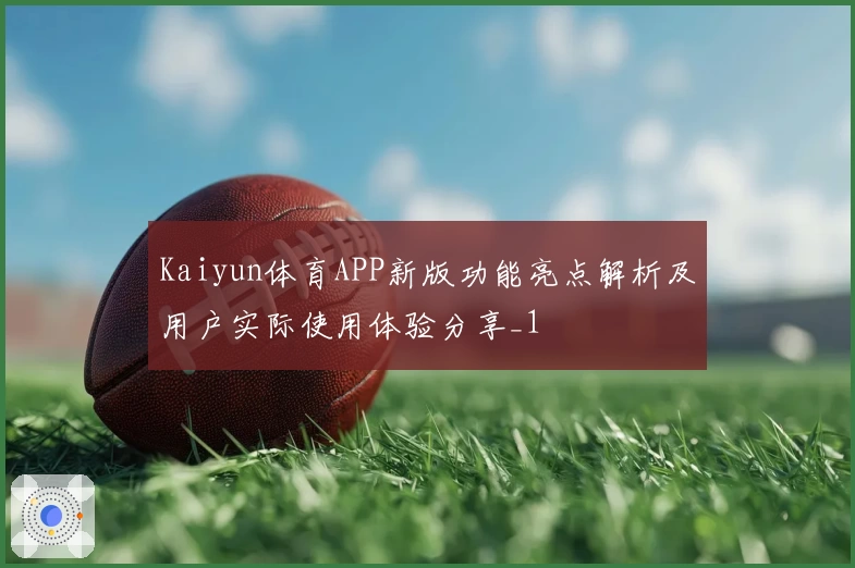 Kaiyun体育APP新版功能亮点解析及用户实际使用体验分享_1
