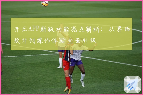 开云APP新版功能亮点解析：从界面设计到操作体验全面升级