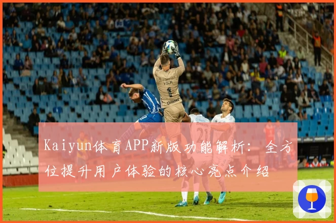 Kaiyun体育APP新版功能解析：全方位提升用户体验的核心亮点介绍