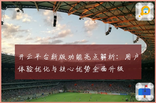开云平台新版功能亮点解析：用户体验优化与核心优势全面升级