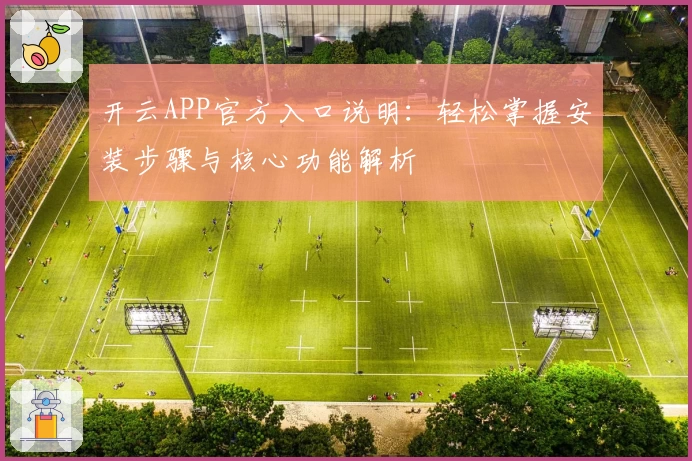 开云APP官方入口说明：轻松掌握安装步骤与核心功能解析