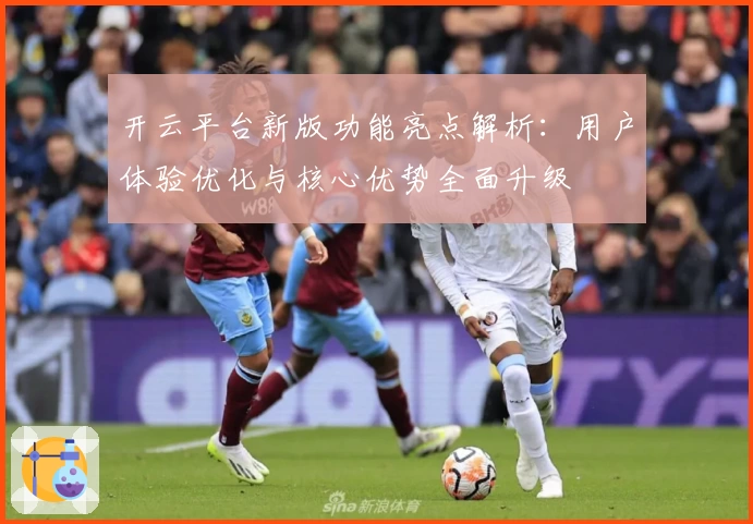 开云平台新版功能亮点解析：用户体验优化与核心优势全面升级