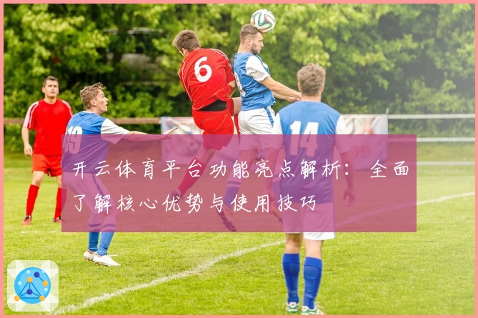 开云体育平台功能亮点解析：全面了解核心优势与使用技巧